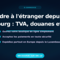 Vendre à l’étranger depuis le Luxembourg : TVA, douanes et astuces
